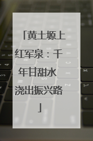 黄土塬上红军泉：千年甘甜水 浇出振兴路