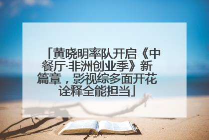 黄晓明率队开启《中餐厅·非洲创业季》新篇章，影视综多面开花诠释全能担当