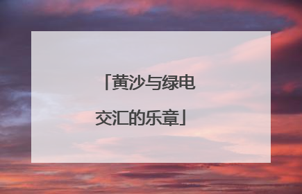 黄沙与绿电交汇的乐章