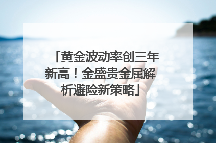 黄金波动率创三年新高！金盛贵金属解析避险新策略