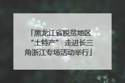 黑龙江省脱贫地区 “土特产” 走进长三角浙江专场活动举行