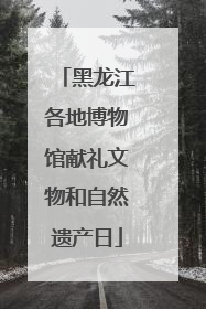黑龙江各地博物馆献礼文物和自然遗产日