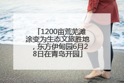 1200亩荒芜滩涂变为生态文旅胜地，东方伊甸园6月28日在青岛开园