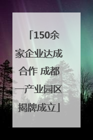 150余家企业达成合作 成都一产业园区揭牌成立