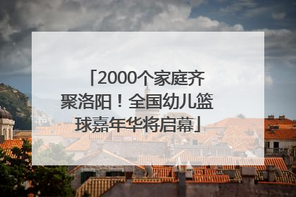 2000个家庭齐聚洛阳！全国幼儿篮球嘉年华将启幕