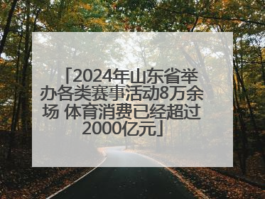 2024年山东省举办各类赛事活动8万余场 体育消费已经超过2000亿元