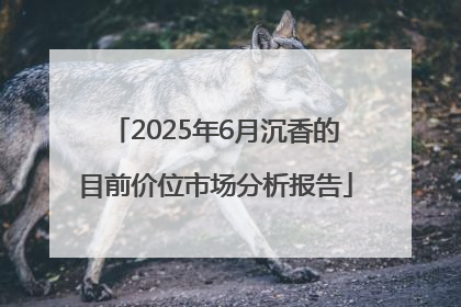 2025年6月沉香的目前价位市场分析报告