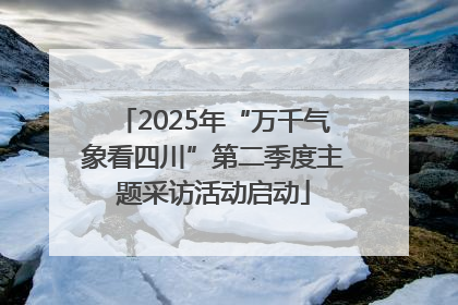 2025年“万千气象看四川”第二季度主题采访活动启动