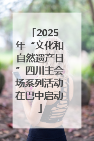 2025年“文化和自然遗产日”四川主会场系列活动在巴中启动
