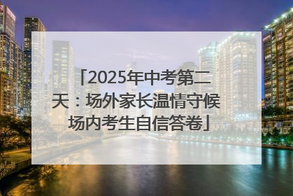 2025年中考第二天：场外家长温情守候 场内考生自信答卷