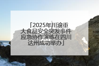 2025年川渝重大食品安全突发事件应急协作演练在四川达州成功举办