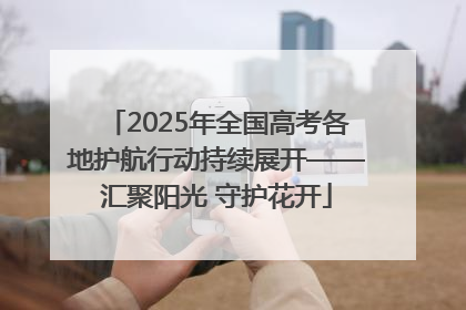 2025年全国高考各地护航行动持续展开——汇聚阳光 守护花开