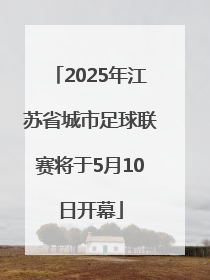 2025年江苏省城市足球联赛将于5月10日开幕