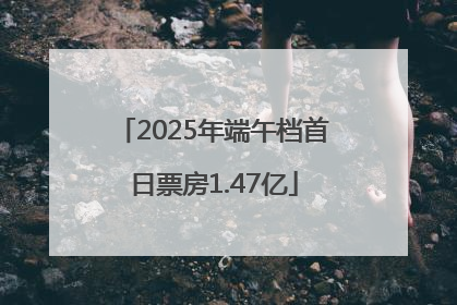 2025年端午档首日票房1.47亿