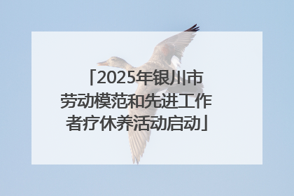 2025年银川市劳动模范和先进工作者疗休养活动启动