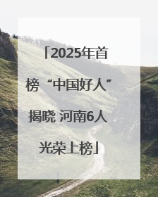 2025年首榜“中国好人”揭晓 河南6人光荣上榜