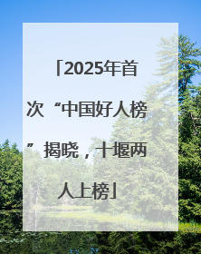2025年首次“中国好人榜”揭晓，十堰两人上榜