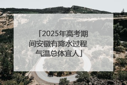 2025年高考期间安徽有降水过程 气温总体宜人