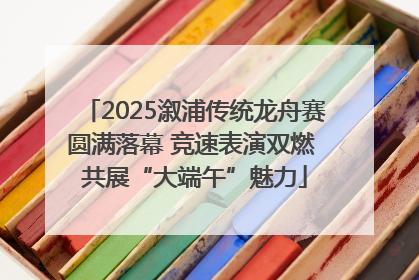 2025溆浦传统龙舟赛圆满落幕 竞速表演双燃 共展“大端午”魅力