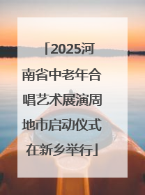 2025河南省中老年合唱艺术展演周地市启动仪式在新乡举行