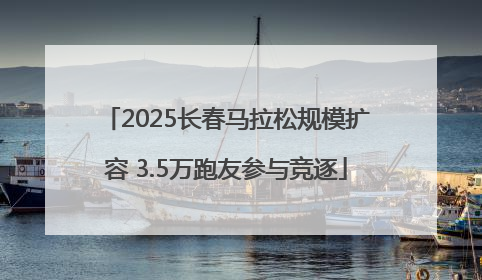 2025长春马拉松规模扩容 3.5万跑友参与竞逐