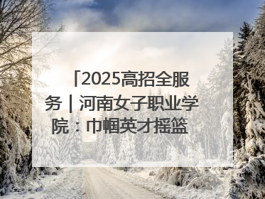 2025高招全服务｜河南女子职业学院：巾帼英才摇篮 职教创新高地