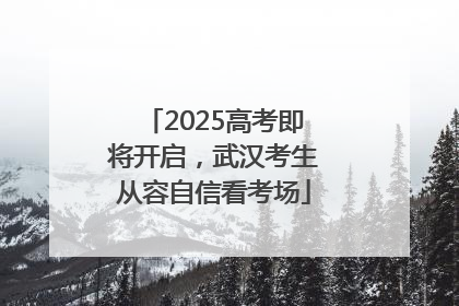 2025高考即将开启，武汉考生从容自信看考场