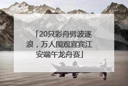20只彩舟劈波逐浪，万人围观宜宾江安端午龙舟赛