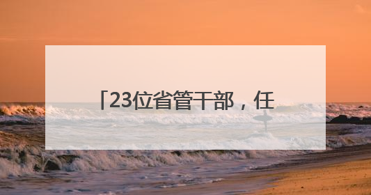 23位省管干部，任前公示！涉厅级干部