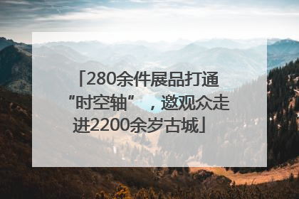 280余件展品打通“时空轴”，邀观众走进2200余岁古城