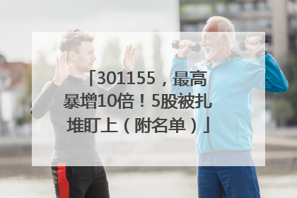 301155，最高暴增10倍！5股被扎堆盯上（附名单）