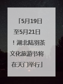 5月19日至5月21日！湖北陆羽茶文化旅游节将在天门举行