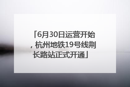 6月30日运营开始，杭州地铁19号线荆长路站正式开通