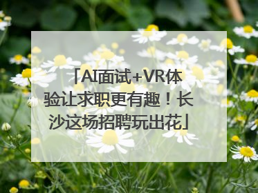 AI面试+VR体验让求职更有趣！长沙这场招聘玩出花