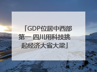 GDP位居中西部第一 四川用科技挑起经济大省大梁