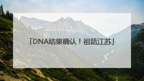 DNA结果确认！祖籍江苏
