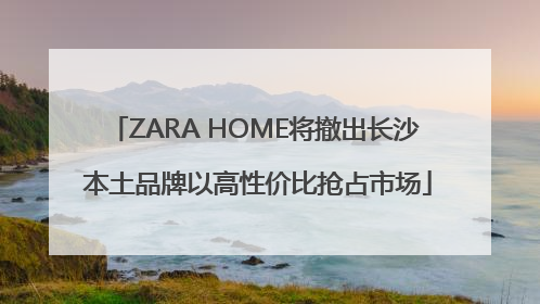 ZARA HOME将撤出长沙 本土品牌以高性价比抢占市场